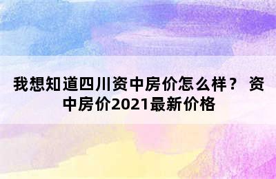 我想知道四川资中房价怎么样？ 资中房价2021最新价格